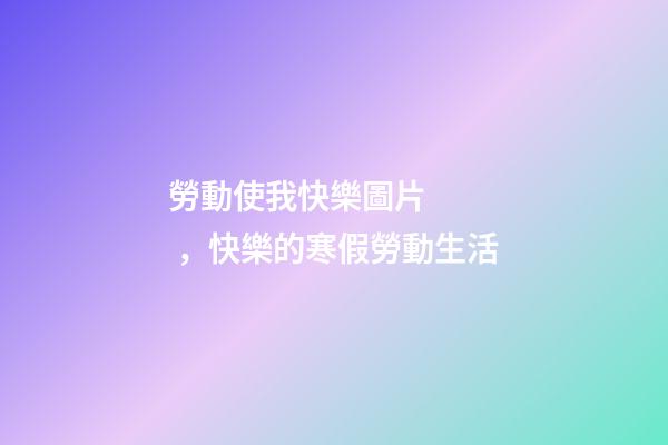 勞動使我快樂圖片，快樂的寒假勞動生活-第1張-觀點-玄機派
